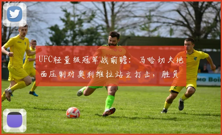 UFC轻量级冠军战前瞻：马哈切夫地面压制对奥利维拉站立打击，胜负关键在体能
