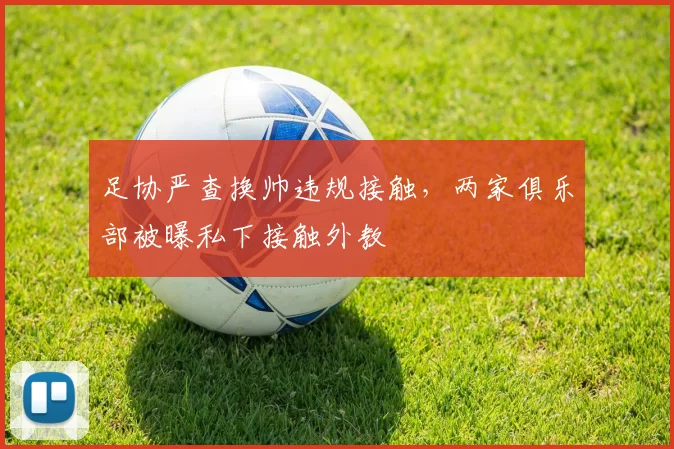 足协严查换帅违规接触，两家俱乐部被曝私下接触外教