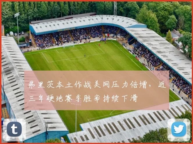 弗里茨本土作战美网压力倍增，近三年硬地赛季胜率持续下滑