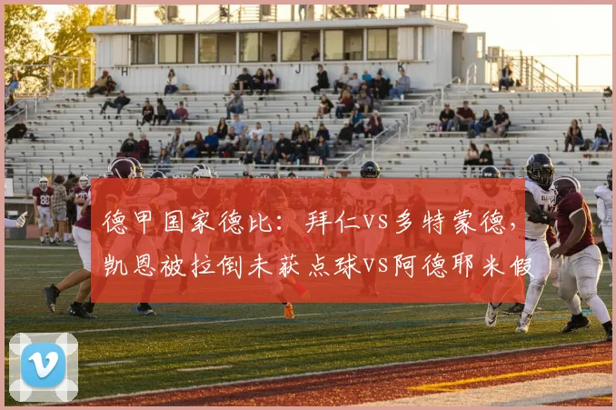 德甲国家德比：拜仁vs多特蒙德，凯恩被拉倒未获点球vs阿德耶米假摔得点，主裁判赛后评分仅4.5
