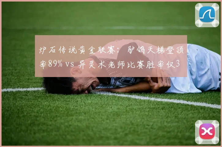 炉石传说黄金联赛：驴鸽天梯登顶率89% vs 异灵术老师比赛胜率仅32%