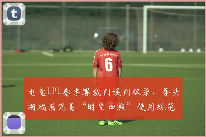 电竞LPL春季赛裁判误判双杀，拳头游戏或完善“时空回溯”使用规范