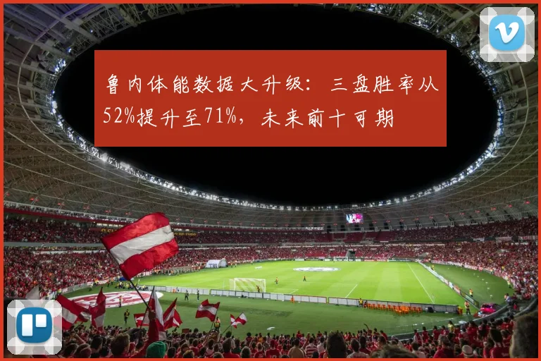 鲁内体能数据大升级：三盘胜率从52%提升至71%，未来前十可期