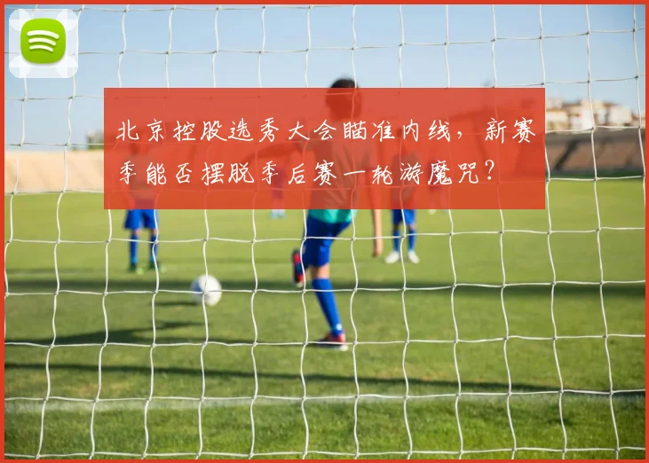 北京控股选秀大会瞄准内线，新赛季能否摆脱季后赛一轮游魔咒？